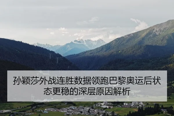 孙颖莎外战连胜数据领跑巴黎奥运后状态更稳的深层原因解析
