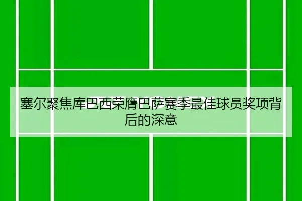 塞尔聚焦库巴西荣膺巴萨赛季最佳球员奖项背后的深意