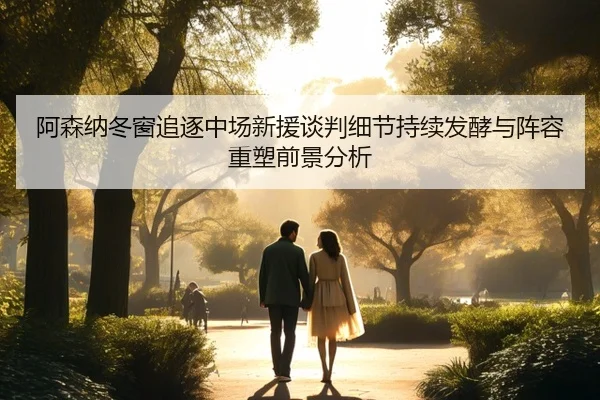 阿森纳冬窗追逐中场新援谈判细节持续发酵与阵容重塑前景分析